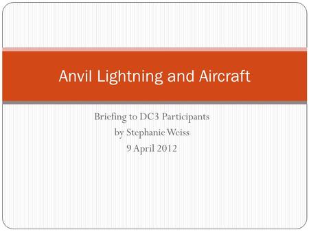 Briefing to DC3 Participants by Stephanie Weiss 9 April 2012 Anvil Lightning and Aircraft.