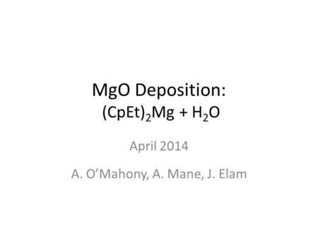 MgO Deposition: (CpEt) 2 Mg + H 2 O April 2014 A. O’Mahony, A. Mane, J. Elam.