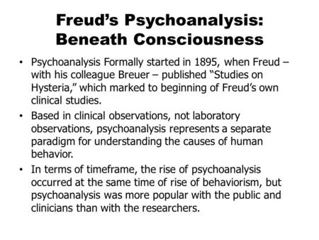 Freud’s Psychoanalysis: Beneath Consciousness Psychoanalysis Formally started in 1895, when Freud – with his colleague Breuer – published “Studies on Hysteria,”