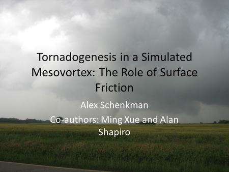 Tornadogenesis in a Simulated Mesovortex: The Role of Surface Friction Alex Schenkman Co-authors: Ming Xue and Alan Shapiro.