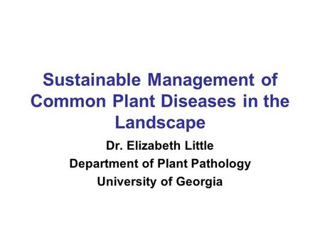 Sustainable Management of Common Plant Diseases in the Landscape Dr. Elizabeth Little Department of Plant Pathology University of Georgia.