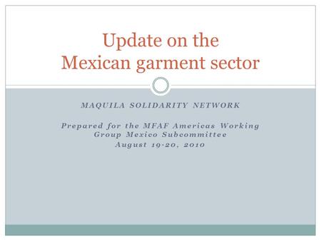 MAQUILA SOLIDARITY NETWORK Prepared for the MFAF Americas Working Group Mexico Subcommittee August 19-20, 2010 Update on the Mexican garment sector.