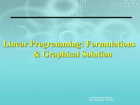 1© 2003 by Prentice Hall, Inc. Upper Saddle River, NJ 07458 Linear Programming: Formulations & Graphical Solution.
