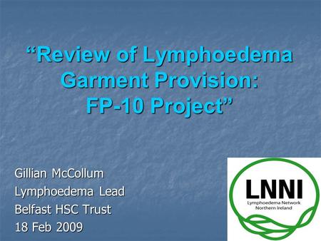 “Review of Lymphoedema Garment Provision: FP-10 Project” Gillian McCollum Lymphoedema Lead Belfast HSC Trust 18 Feb 2009.