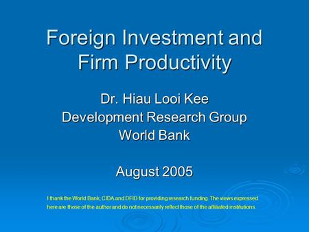 Foreign Investment and Firm Productivity Dr. Hiau Looi Kee Development Research Group World Bank August 2005 I thank the World Bank, CIDA and DFID for.