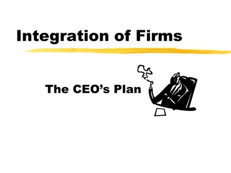 The CEO’s Plan Integration of Firms. Game Rule  Every student can draw a slip.  Each slip represents a firm. Students become the Chief Executive Officer.
