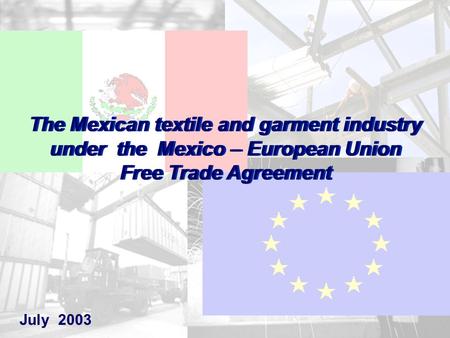 1 July 2003 The Mexican textile and garment industry under the Mexico – European Union Free Trade Agreement The Mexican textile and garment industry under.