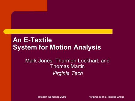EHealth Workshop 2003Virginia Tech e-Textiles Group An E-Textile System for Motion Analysis Mark Jones, Thurmon Lockhart, and Thomas Martin Virginia Tech.