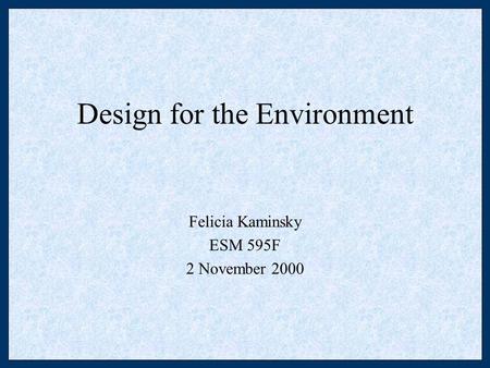 Design for the Environment Felicia Kaminsky ESM 595F 2 November 2000.