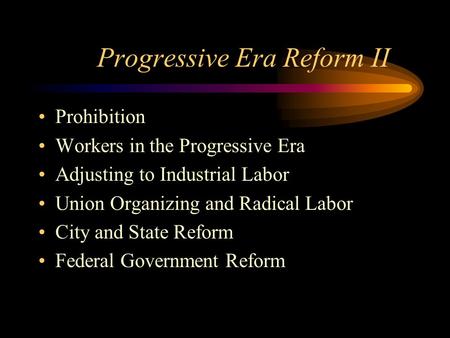 Progressive Era Reform II Prohibition Workers in the Progressive Era Adjusting to Industrial Labor Union Organizing and Radical Labor City and State Reform.