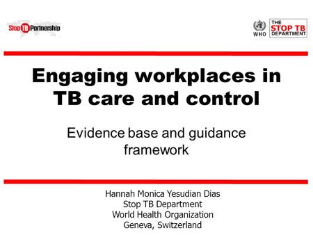 Engaging workplaces in TB care and control Evidence base and guidance framework Hannah Monica Yesudian Dias Stop TB Department World Health Organization.