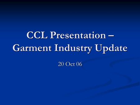 CCL Presentation – Garment Industry Update 20 Oct 06.