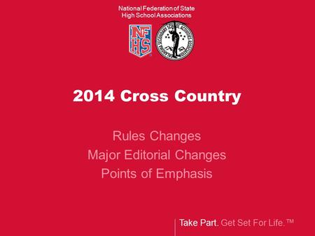 Take Part. Get Set For Life.™ National Federation of State High School Associations 2014 Cross Country Rules Changes Major Editorial Changes Points of.