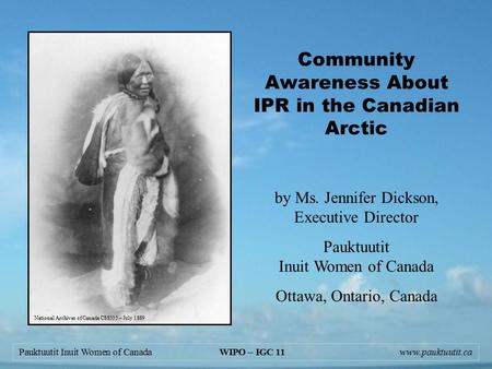 Pauktuutit Inuit Women of Canada WIPO – IGC 11www.pauktuutit.ca Community Awareness About IPR in the Canadian Arctic by Ms. Jennifer Dickson, Executive.