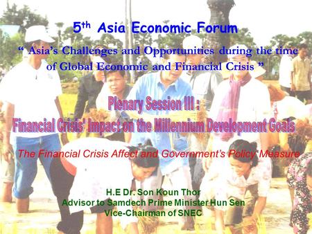 5 th Asia Economic Forum “ Asia’s Challenges and Opportunities during the time of Global Economic and Financial Crisis ” H.E Dr. Son Koun Thor Advisor.