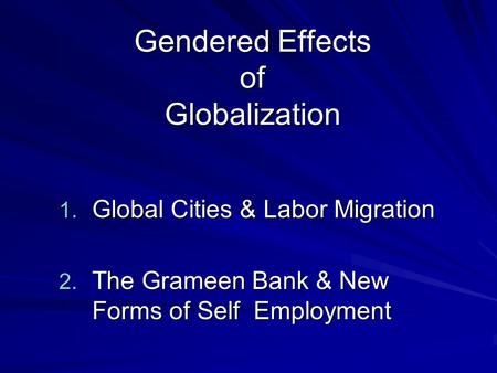 Gendered Effects of Globalization 1. Global Cities & Labor Migration 2. The Grameen Bank & New Forms of Self Employment.