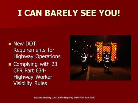 Respondersafety.com On the Highway We’ve Got Your Back I CAN BARELY SEE YOU! New DOT Requirements for Highway Operations New DOT Requirements for Highway.