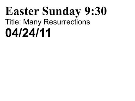 Easter Sunday 9:30 Title: Many Resurrections 04/24/11.