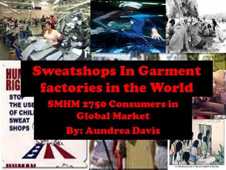 Sweatshops In Garment factories in the World SMHM 2750 Consumers in Global Market By: Aundrea Davis.