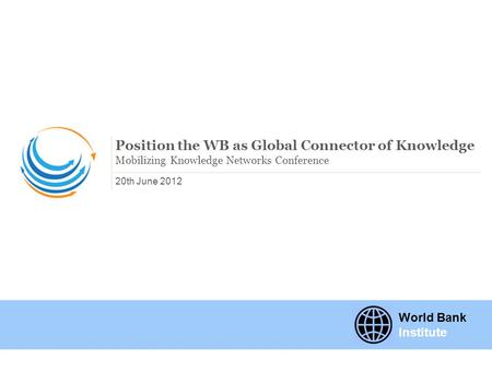 20th June 2012 Position the WB as Global Connector of Knowledge Mobilizing Knowledge Networks Conference World Bank Institute.