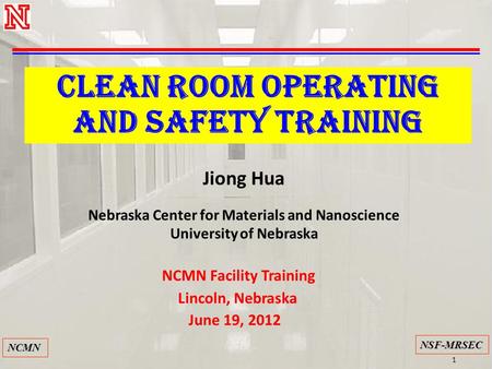 1 NSF-MRSEC NCMN CLEAN ROOM OPERATING and safety TRAINING Jiong Hua Nebraska Center for Materials and Nanoscience University of Nebraska NCMN Facility.