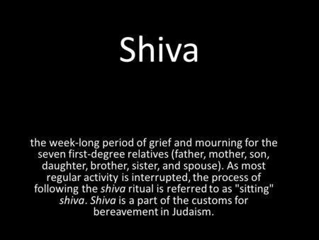Shiva the week-long period of grief and mourning for the seven first-degree relatives (father, mother, son, daughter, brother, sister, and spouse). As.