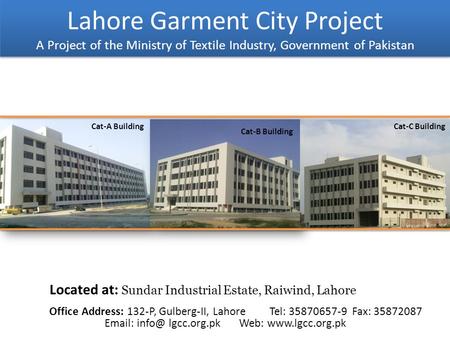 Lahore Garment City Project A Project of the Ministry of Textile Industry, Government of Pakistan Located at: Sundar Industrial Estate, Raiwind, Lahore.