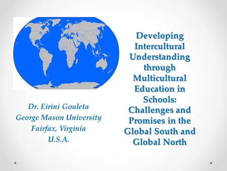 Developing Intercultural Understanding through Multicultural Education in Schools: Challenges and Promises in the Global South and Global North Dr. Eirini.