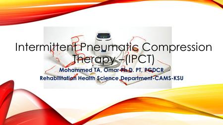 Intermittent Pneumatic Compression Therapy –(IPCT) Mohammed TA, Omar Ph.D. PT, PGDCR Rehabilitation Health Science Department-CAMS-KSU.