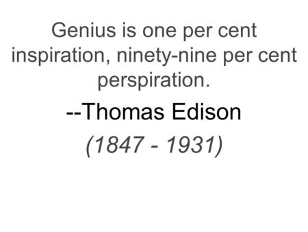 Genius is one per cent inspiration, ninety-nine per cent perspiration. --Thomas Edison (1847 - 1931)
