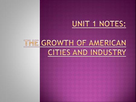 UNIT 1 NOTES: THE GROWTH OF AMERICAN CITIES AND INDUSTRY