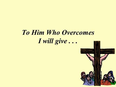 To Him Who Overcomes I will give.... Eat of the Tree of Life A Blessing of the Garden Removed from Mankind Caused the SPIRITUAL dying of Man Jesus will.