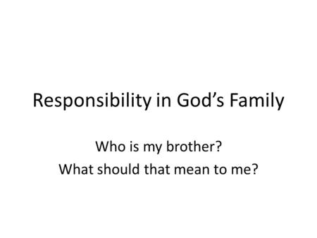 Responsibility in God’s Family Who is my brother? What should that mean to me?