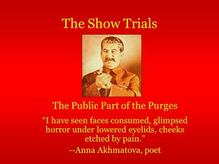 The Show Trials “I have seen faces consumed, glimpsed horror under lowered eyelids, cheeks etched by pain.” --Anna Akhmatova, poet The Public Part of the.