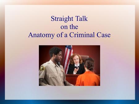 Straight Talk on the Anatomy of a Criminal Case. 3 Types of Criminal Cases Civil Infraction  Lowest Severity  City ordinances  Traffic violations 