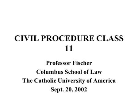 CIVIL PROCEDURE CLASS 11 Professor Fischer Columbus School of Law The Catholic University of America Sept. 20, 2002.