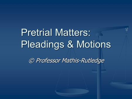 Pretrial Matters: Pleadings & Motions © Professor Mathis-Rutledge.