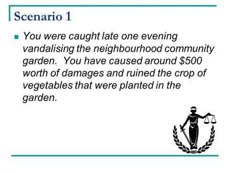 Scenario 1 You were caught late one evening vandalising the neighbourhood community garden. You have caused around $500 worth of damages and ruined the.