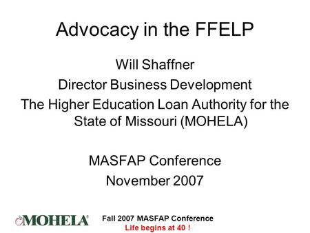 ® Fall 2007 MASFAP Conference Life begins at 40 ! Advocacy in the FFELP Will Shaffner Director Business Development The Higher Education Loan Authority.