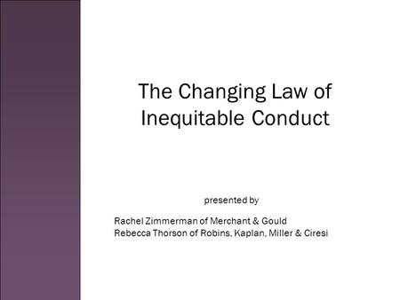 The Changing Law of Inequitable Conduct Rachel Zimmerman of Merchant & Gould Rebecca Thorson of Robins, Kaplan, Miller & Ciresi presented by.