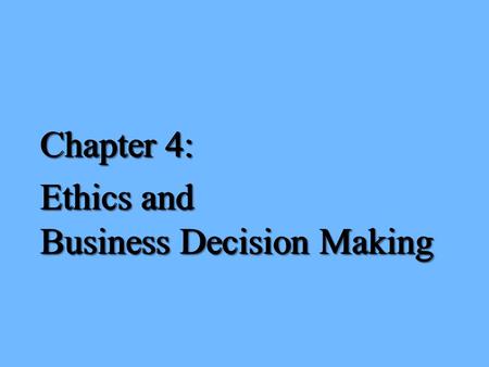 Chapter 4: Ethics and Business Decision Making Chapter 4: Ethics and Business Decision Making.