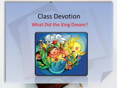 Class Devotion What Did the King Dream?. Daniel 2:17-23 (NIV) Then Daniel returned to his house and explained the matter to his friends Hananiah, Mishael.