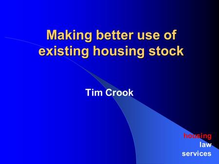 Making better use of existing housing stock housing law services Tim Crook.