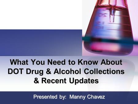 What You Need to Know About DOT Drug & Alcohol Collections & Recent Updates Presented by: Manny Chavez.