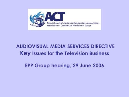 AUDIOVISUAL MEDIA SERVICES DIRECTIVE Key Issues for the Television Business EPP Group hearing, 29 June 2006.