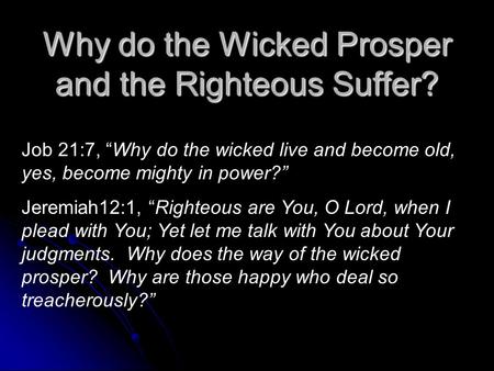 Why do the Wicked Prosper and the Righteous Suffer? Job 21:7, “Why do the wicked live and become old, yes, become mighty in power?” Jeremiah12:1, “Righteous.