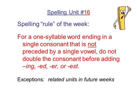 Spelling Unit #16 Spelling “rule” of the week: For a one-syllable word ending in a single consonant that is not preceded by a single vowel, do not double.