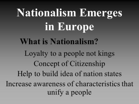 Nationalism Emerges in Europe What is Nationalism? Loyalty to a people not kings Concept of Citizenship Help to build idea of nation states Increase awareness.