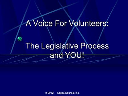 A Voice For Volunteers: The Legislative Process and YOU! © 2012 Ledge Counsel, Inc.