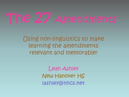 The 27 Amendments Using non-linguistics to make learning the amendments relevant and memorable! Leah Ashley New Hanover HS